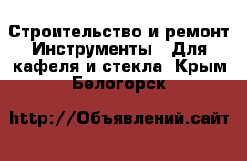 Строительство и ремонт Инструменты - Для кафеля и стекла. Крым,Белогорск